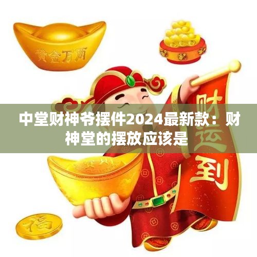 中堂财神爷摆件2024最新款：财神堂的摆放应该是 