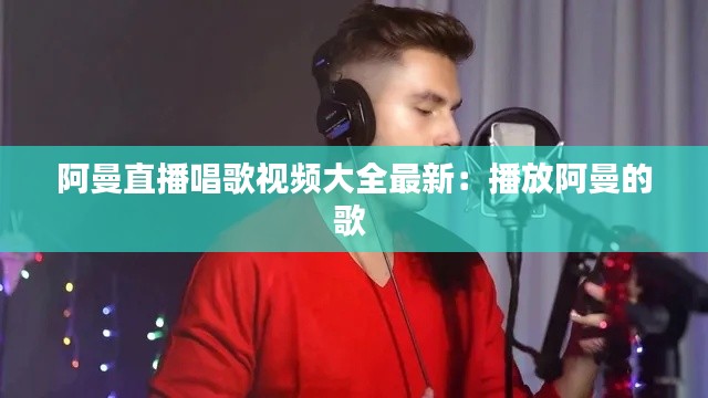 阿曼直播唱歌视频大全最新：播放阿曼的歌 