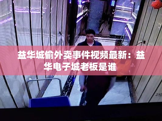 益华城偷外卖事件视频最新：益华电子城老板是谁 