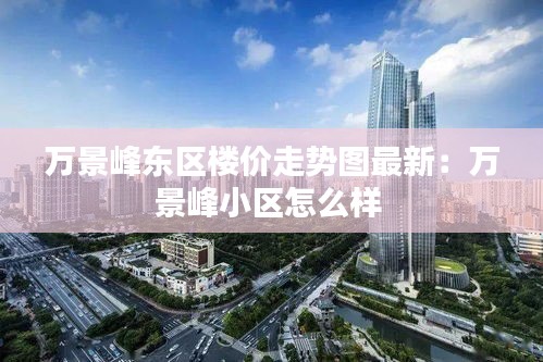 万景峰东区楼价走势图最新：万景峰小区怎么样 