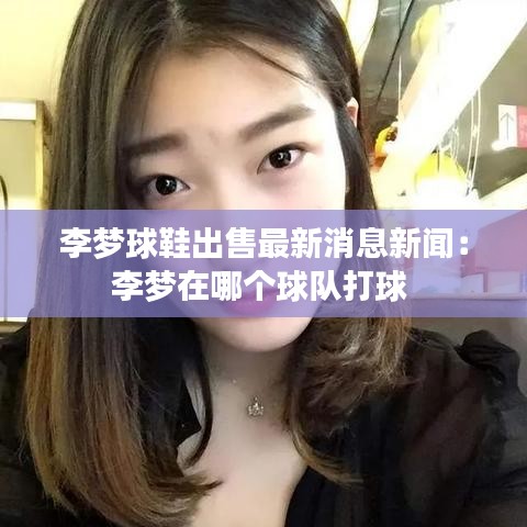 李梦球鞋出售最新消息新闻：李梦在哪个球队打球 