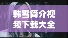 韩雪简介视频下载大全最新：播放一下韩雪 