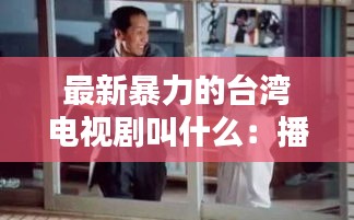 最新暴力的台湾电视剧叫什么：播放暴力电视剧 