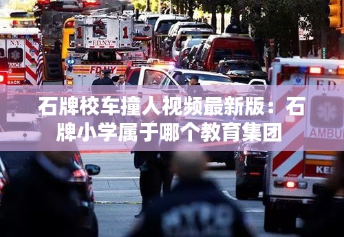 石牌校车撞人视频最新版：石牌小学属于哪个教育集团 
