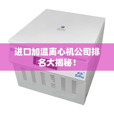 进口加温离心机公司排名大揭秘！