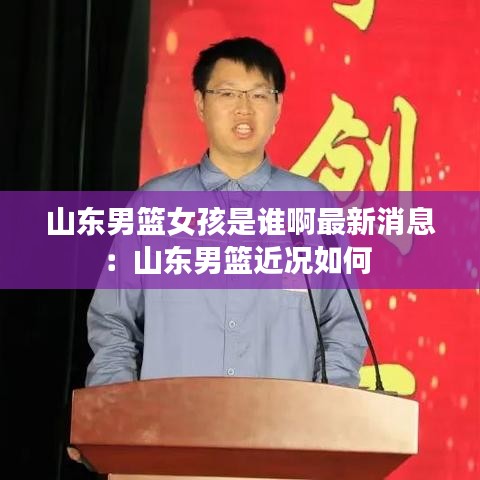 山东男篮女孩是谁啊最新消息：山东男篮近况如何 