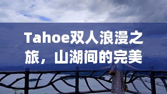 Tahoe双人浪漫之旅，山湖间的完美时光攻略