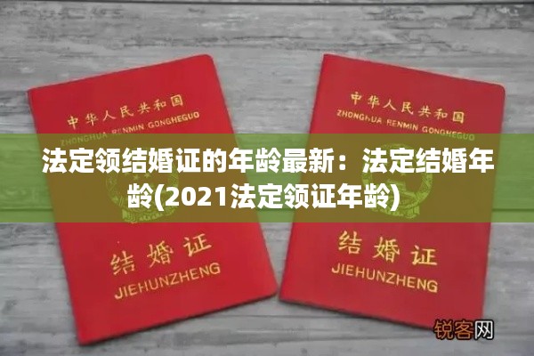 法定领结婚证的年龄最新：法定结婚年龄(2021法定领证年龄) 