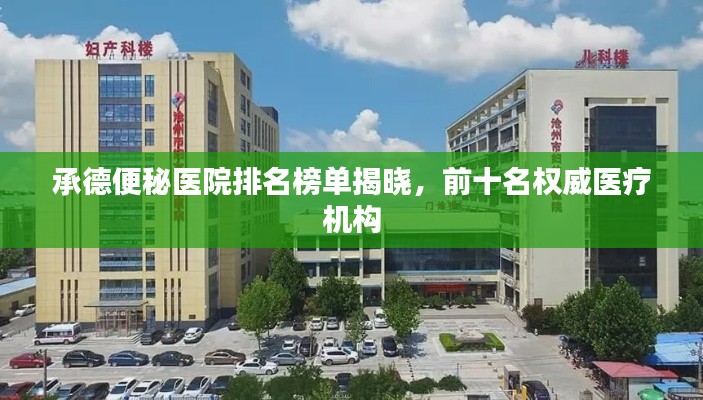 承德便秘医院排名榜单揭晓，前十名权威医疗机构