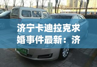 济宁卡迪拉克求婚事件最新：济南卡迪拉克 