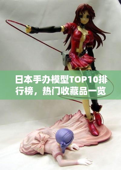 日本手办模型TOP10排行榜，热门收藏品一览