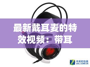 最新戴耳麦的特效视频：带耳麦的耳机是什么样子的 