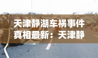 天津静湖车祸事件真相最新：天津静海车祸天津静海 
