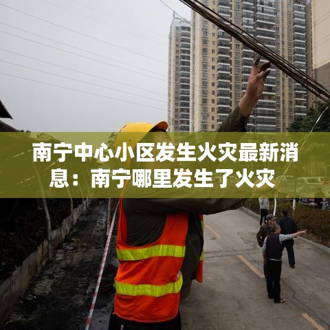 南宁中心小区发生火灾最新消息：南宁哪里发生了火灾 
