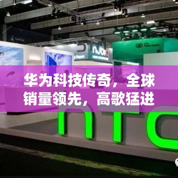 华为科技传奇，全球销量领先，高歌猛进铸就辉煌