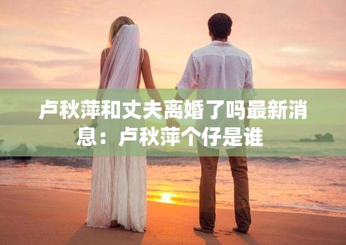 卢秋萍和丈夫离婚了吗最新消息：卢秋萍个仔是谁 