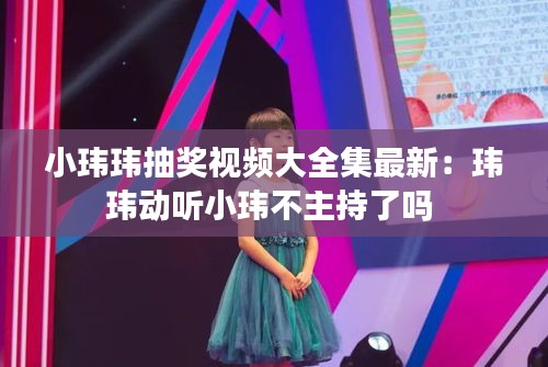 小玮玮抽奖视频大全集最新：玮玮动听小玮不主持了吗 