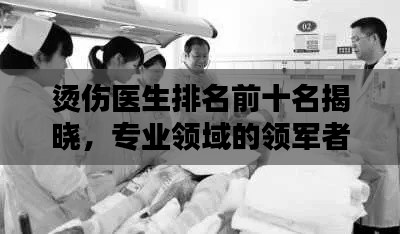 烫伤医生排名前十名揭晓，专业领域的领军者
