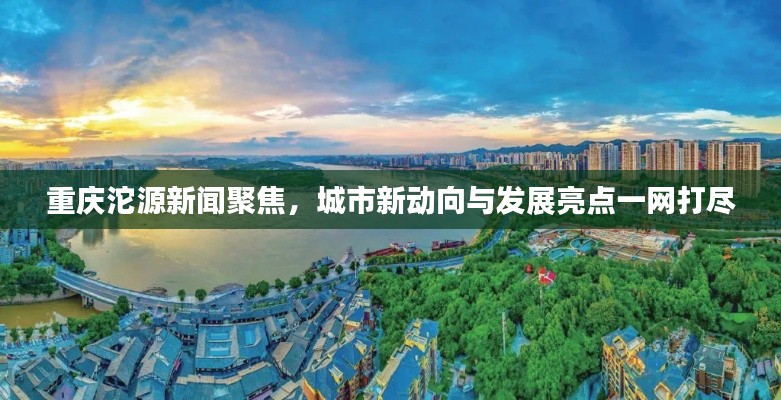 重庆沱源新闻聚焦，城市新动向与发展亮点一网打尽