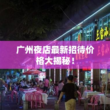 广州夜店最新招待价格大揭秘！