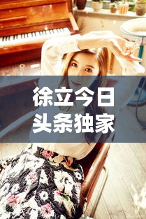徐立今日头条独家爆料，最新动态揭秘！