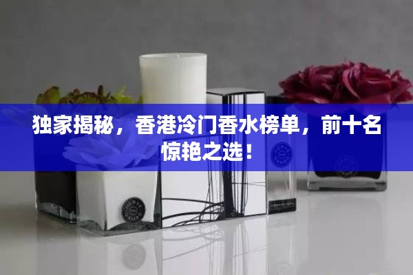 独家揭秘，香港冷门香水榜单，前十名惊艳之选！