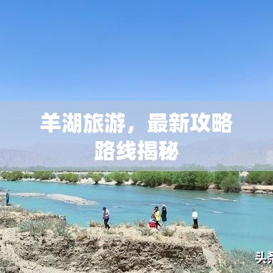 羊湖旅游，最新攻略路线揭秘