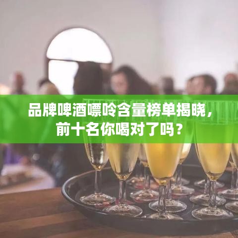 品牌啤酒嘌呤含量榜单揭晓，前十名你喝对了吗？