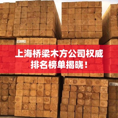 上海桥梁木方公司权威排名榜单揭晓！