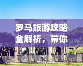罗马旅游攻略全解析，带你玩转千年古都！