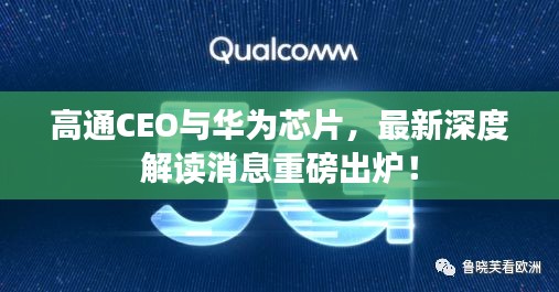高通CEO与华为芯片，最新深度解读消息重磅出炉！