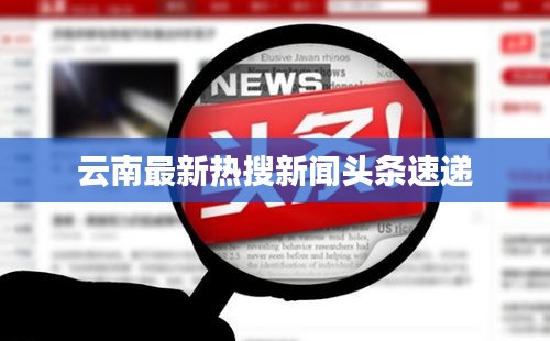 云南最新热搜新闻头条速递