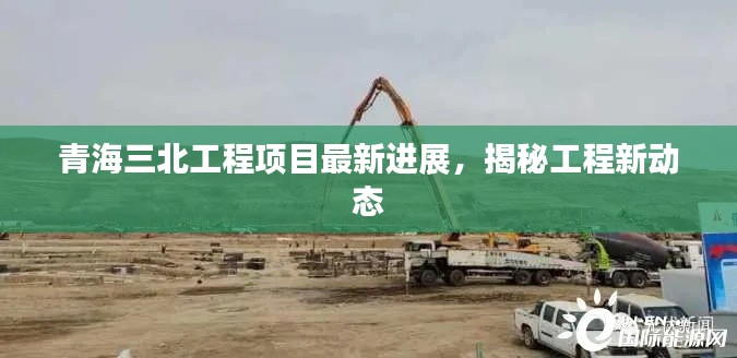 青海三北工程项目最新进展，揭秘工程新动态