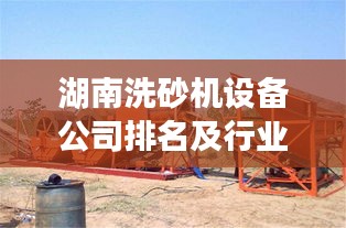 湖南洗砂机设备公司排名及行业影响力揭秘，引领行业发展的领军企业