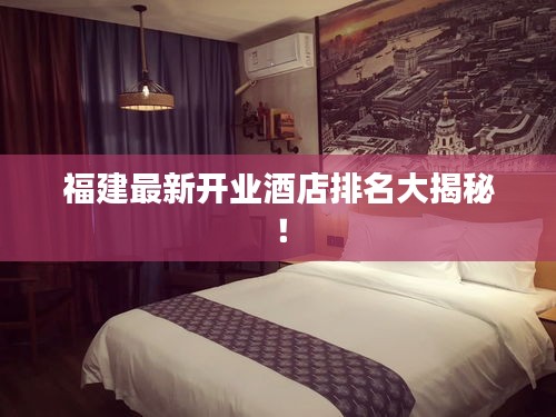 福建最新开业酒店排名大揭秘！