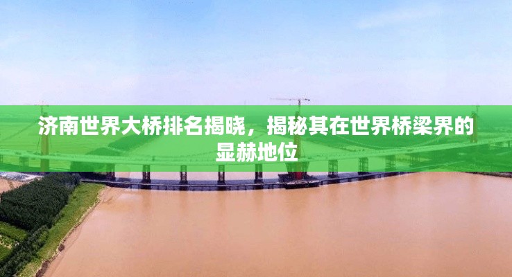 济南世界大桥排名揭晓，揭秘其在世界桥梁界的显赫地位