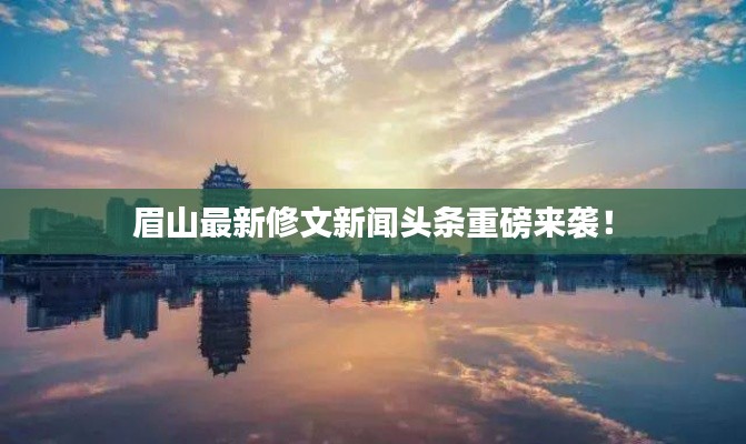 眉山最新修文新闻头条重磅来袭！
