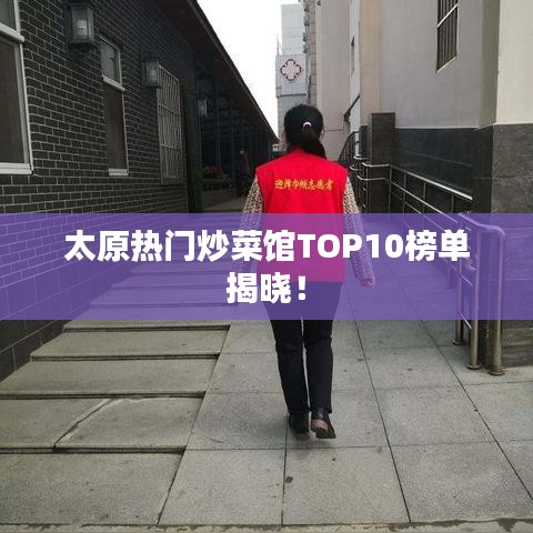 太原热门炒菜馆TOP10榜单揭晓！