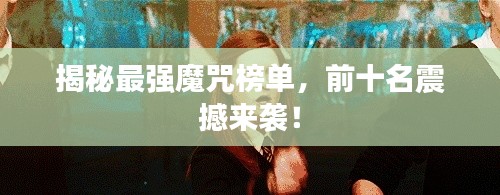 揭秘最强魔咒榜单，前十名震撼来袭！