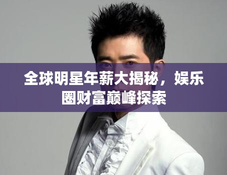 全球明星年薪大揭秘，娱乐圈财富巅峰探索