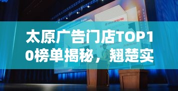 太原广告门店TOP10榜单揭秘，翘楚实力大解密！