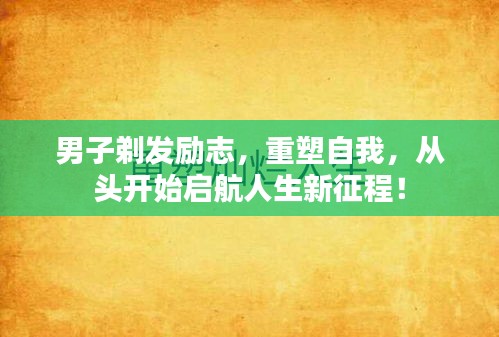 男子剃发励志，重塑自我，从头开始启航人生新征程！