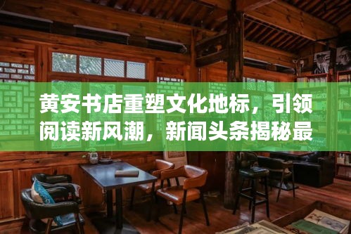 黄安书店重塑文化地标，引领阅读新风潮，新闻头条揭秘最新动态