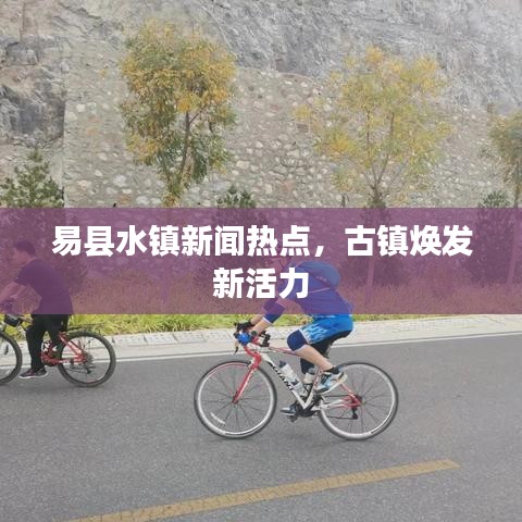 易县水镇新闻热点，古镇焕发新活力
