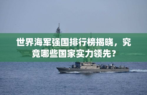 世界海军强国排行榜揭晓，究竟哪些国家实力领先？