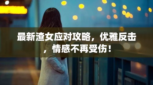 最新渣女应对攻略，优雅反击，情感不再受伤！