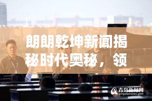 朗朗乾坤新闻揭秘时代奥秘，领略时代风采