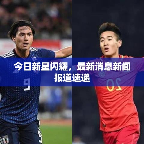 今日新星闪耀，最新消息新闻报道速递