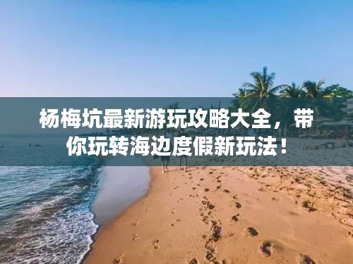 杨梅坑最新游玩攻略大全，带你玩转海边度假新玩法！