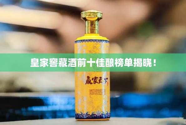 皇家窖藏酒前十佳酿榜单揭晓！